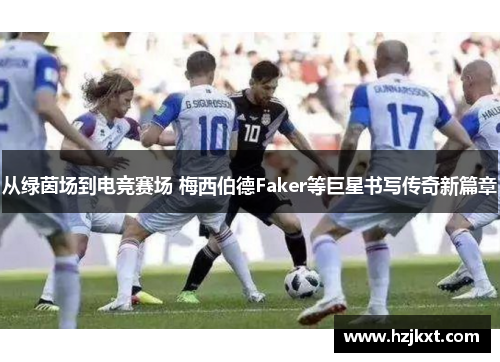 从绿茵场到电竞赛场 梅西伯德Faker等巨星书写传奇新篇章