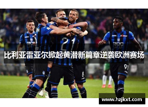 比利亚雷亚尔掀起黄潜新篇章逆袭欧洲赛场