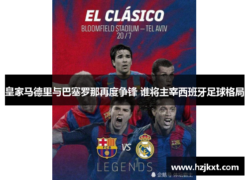皇家马德里与巴塞罗那再度争锋 谁将主宰西班牙足球格局