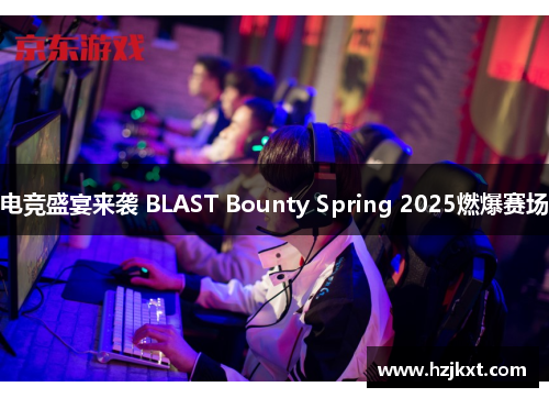 电竞盛宴来袭 BLAST Bounty Spring 2025燃爆赛场
