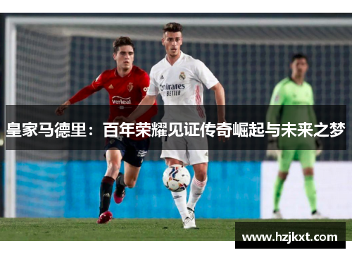 皇家马德里：百年荣耀见证传奇崛起与未来之梦