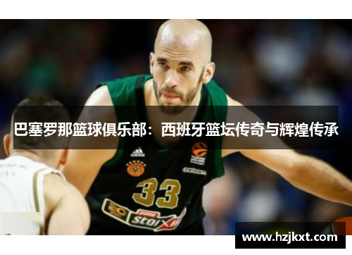 巴塞罗那篮球俱乐部：西班牙篮坛传奇与辉煌传承