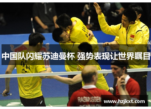 中国队闪耀苏迪曼杯 强势表现让世界瞩目
