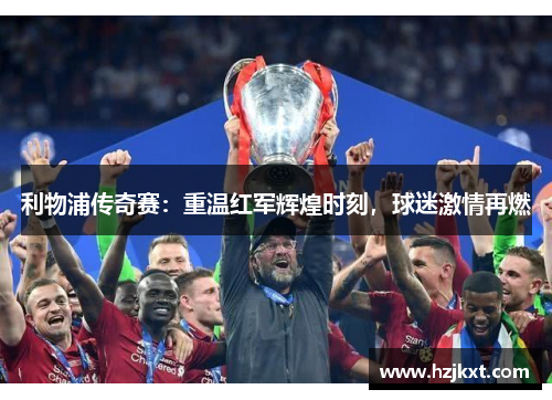 利物浦传奇赛：重温红军辉煌时刻，球迷激情再燃