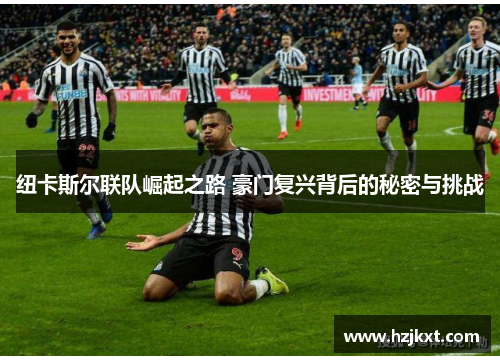 纽卡斯尔联队崛起之路 豪门复兴背后的秘密与挑战