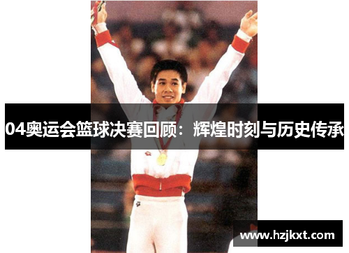 04奥运会篮球决赛回顾：辉煌时刻与历史传承